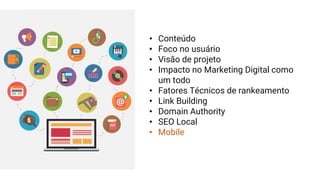 • Conteúdo
• Foco no usuário
• Visão de projeto
• Impacto no Marketing Digital como
um todo
• Fatores Técnicos de rankeamento
• Link Building
• Domain Authority
• SEO Local
• Mobile
 