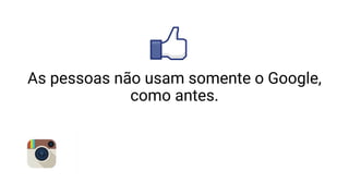 As pessoas não usam somente o Google,
como antes.
 