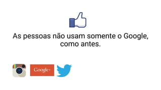 As pessoas não usam somente o Google,
como antes.
 