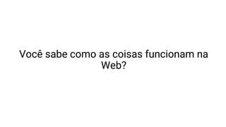 Você sabe como as coisas funcionam na
Web?
 