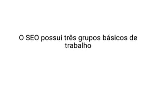O SEO possui três grupos básicos de
trabalho
 