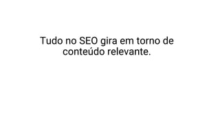 Tudo no SEO gira em torno de
conteúdo relevante.
 