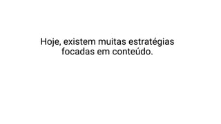 Hoje, existem muitas estratégias
focadas em conteúdo.
 