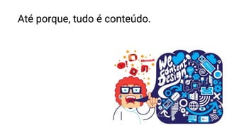 Até porque, tudo é conteúdo.
 