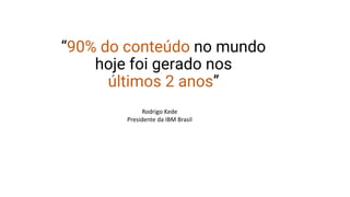 “90% do conteúdo no mundo
hoje foi gerado nos
últimos 2 anos”
Rodrigo Kede
Presidente da IBM Brasil
 
