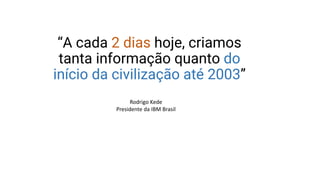 “A cada 2 dias hoje, criamos
tanta informação quanto do
início da civilização até 2003”
Rodrigo Kede
Presidente da IBM Brasil
 
