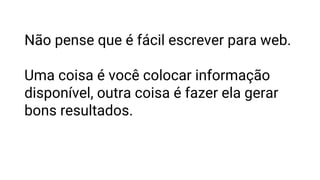 Não pense que é fácil escrever para web.
Uma coisa é você colocar informação
disponível, outra coisa é fazer ela gerar
bons resultados.
 