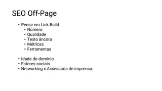 SEO Off-Page
• Pense em Link Build
• Número
• Qualidade
• Texto âncora
• Métricas
• Ferramentas
• Idade do domínio
• Fatores sociais
• Networking x Assessoria de imprensa.
 