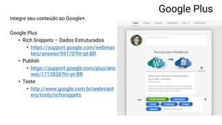 Integre seu conteúdo ao Google+.
Google Plus
• Rich Snippets – Dados Estruturados
• https://support.google.com/webmas
ters/answer/99170?hl=pt-BR
• Publish
• https://support.google.com/plus/ans
wer/1713826?hl=pt-BR
• Teste
• http://www.google.com.br/webmast
ers/tools/richsnippets
Google Plus
 