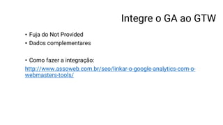 Integre o GA ao GTW
• Fuja do Not Provided
• Dados complementares
• Como fazer a integração:
http://www.assoweb.com.br/seo/linkar-o-google-analytics-com-o-
webmasters-tools/
 