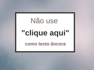"clique aqui"
Não use
como texto âncora
 