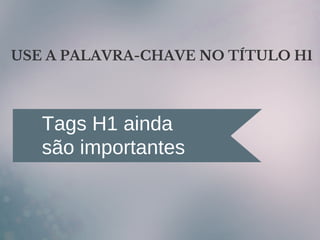 USE A PALAVRA-CHAVE NO TÍTULO H1
Tags H1 ainda
são importantes
 