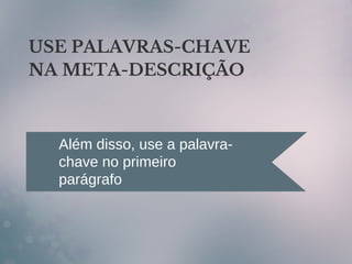 USE PALAVRAS-CHAVE
NA META-DESCRIÇÃO
Além disso, use a palavra-
chave no primeiro
parágrafo
 