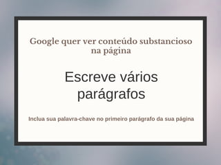 Escreve vários
parágrafos
Google quer ver conteúdo substancioso
na página
Inclua sua palavra-chave no primeiro parágrafo da sua página
 