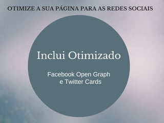 OTIMIZE A SUA PÁGINA PARA AS REDES SOCIAIS
Inclui Otimizado
Facebook Open Graph
e Twitter Cards
 