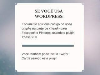 SE VOCÊ USA
WORDPRESS:
Facilmente adicione código de open
graphs na parte de <head> para
Facebook e Pinterest usando o plugin
Yoast SEO
Você também pode incluir Twitter
Cards usando este plugin
 