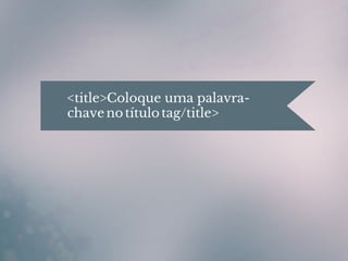 <title>Coloque uma palavra-
chave no título tag/title>
 