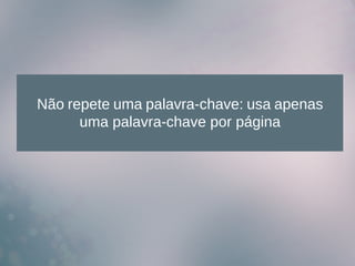 Não repete uma palavra-chave: usa apenas
uma palavra-chave por página
 