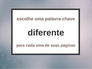 diferente
escolhe uma palavra-chave
para cada uma de suas páginas
 