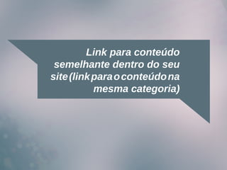 Link para conteúdo
semelhante dentro do seu
site(linkparaoconteúdona
mesma categoria)
 