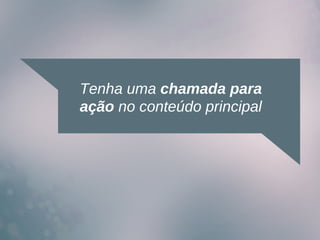 Tenha uma chamada para
ação no conteúdo principal
 