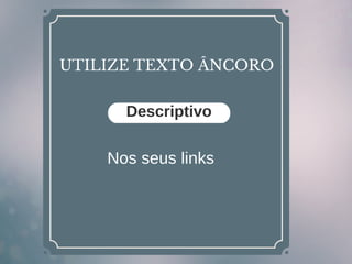 UTILIZE TEXTO ÂNCORO
Nos seus links
Descriptivo
 