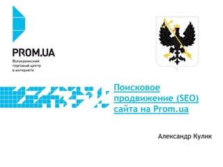 Поисковое
продвижение (SEO)
сайта на Prom.ua
Александр Кулик
 