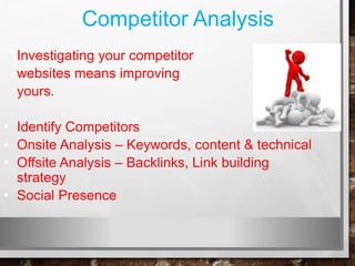 Competitor Analysis
Investigating your competitor
websites means improving
yours.
• Identify Competitors
• Onsite Analysis – Keywords, content & technical
• Offsite Analysis – Backlinks, Link building
strategy
• Social Presence
 