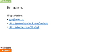 Контакты
Игорь Рудник
• igor@referr.ru
• https://www.facebook.com/irudnyk
• https://twitter.com/IRudnyk
 