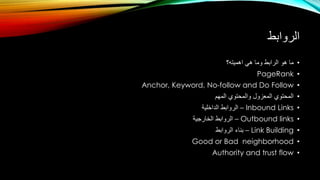 ‫الروابط‬
•‫اهميته؟‬ ‫هي‬ ‫وما‬ ‫الرابط‬ ‫هو‬ ‫ما‬
•PageRank
•Anchor, Keyword, No-follow and Do Follow
•‫المهم‬ ‫والمحتوي‬ ‫المعزول‬ ‫المحتوي‬
•Inbound Links–‫الداخلية‬ ‫الروابط‬
•Outbound links–‫الخارجية‬ ‫الروابط‬
•Link Building–‫الروابط‬ ‫بناء‬
•Good or Bad neighborhood
•Authority and trust flow
 