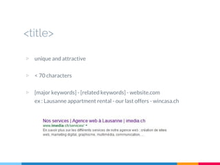 <title>
▷ unique and attractive
▷ < 70 characters
▷ [major keywords] - [related keywords] - website.com
ex : Lausanne appartment rental - our last offers - wincasa.ch
 