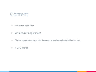 Content
▷ write for user first
▷ write something unique !
▷ Think about semantic not keywords and use them with caution
▷ > 350 words
 