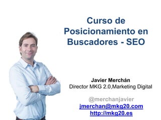 Curso de
Posicionamiento en
Buscadores - SEO
@merchanjavier
jmerchan@mkg20.com
http://mkg20.es
Javier Merchán
Director MKG 2.0,Marketing Digital
 