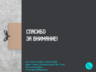 СПАСИБО
ЗА ВНИМАНИЕ!
Тел: 7 (727) 272 0586; 7 (747) 612 9208
Адрес: г. Алматы, Богенбай Батыра 148, 3 этаж
Сайт: www.puzzle.kz
E-mail: igor.zab@puzzle.kz
 