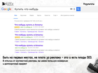 Результаты
Быть на первых местах, не платя за рекламу – это и есть плоды SEO.
В отличии от контекстной рекламы, мы имеем большую конверсию
и долгосрочный эффект
 