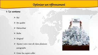 Optimiser son référencement
1- Le contenu
 Roi
 De qualité
 Hiérarchisé
 Riche
 Original
 Ajouter votre mot-clé dans plusieurs
paragraphe
 Eviter les copier-coller
 