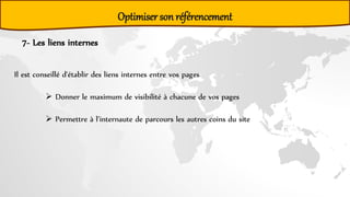 Optimiser son référencement
7- Les liens internes
Il est conseillé d'établir des liens internes entre vos pages
 Donner le maximum de visibilité à chacune de vos pages
 Permettre à l’internaute de parcours les autres coins du site
 