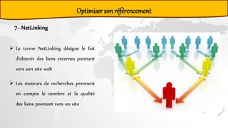 Optimiser son référencement
7- NetLinking
 Le terme NetLinking désigne le fait
d'obtenir des liens externes pointant
vers son site web
 Les moteurs de recherches prennent
en compte le nombre et la qualité
des liens pointant vers un site
 