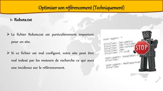 Optimiser son référencement (Techniquement)
1- Robots.txt
 Le fichier Robots.txt est particulièrement important
pour un site.
 Si ce fichier est mal configuré, votre site peut être
mal indexé par les moteurs de recherche ce qui aura
une incidence sur le référencement.
 