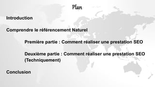 Plan
Introduction
Comprendre le référencement Naturel
Première partie : Comment réaliser une prestation SEO
Deuxième partie : Comment réaliser une prestation SEO
(Techniquement)
Conclusion
 