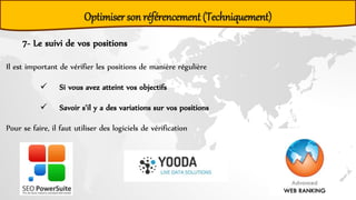 7- Le suivi de vos positions
Il est important de vérifier les positions de manière régulière
 Si vous avez atteint vos objectifs
 Savoir s’il y a des variations sur vos positions
Pour se faire, il faut utiliser des logiciels de vérification
Optimiser son référencement (Techniquement)
 