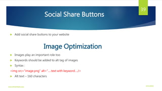 Social Share Buttons
 Add social share buttons to your website
Image Optimization
 Images play an important role too
 Keywords should be added to alt tag of images
 Syntax :
<img src=“image.png” alt=“.....text with keyword…./>
 Alt text – 160 characters
3/21/2016www.dineshbabu.asia
39
 