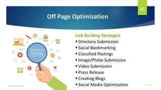 Off Page Optimization
Link Building Strategies
 Directory Submission
 Social Bookmarking
 Classified Postings
 Image/Photo Submission
 Video Submission
 Press Release
 Creating Blogs
 Social Media Optimization 3/21/2016www.dineshbabu.asia
46
 