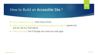 How to Build an Accessible Site ?
 http://validator.w3.org/ (how many errors)
 https://developers.google.com/speed/pagespeed/insights/ (speed and
size etc, see our Scanreport)
 Fetch as Google Test if Google can crawl your web page
3/21/2016www.dineshbabu.asia
53
 