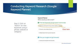 Step 3: Click on
“Search for new
keywords using a
phrase, website or
category”.
Conducting Keyword Research (Google
Keyword Planner)
 