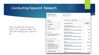 Step 5: Explore the “Ad group
ideas” and “Keyword ideas” tab
and start building your keyword
list.
Conducting Keyword Research
 