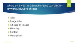 Where on a website a search engine searches for
keywords/keyword phrases
 Titles
 Image titles
 Alt-tags on images
 Headings
 Content
 Descriptions
3/21/2016www.dineshbabu.asia
76
 