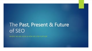 The Past, Present & Future
of SEO
WHERE WE ARE NOW & HOW WE STEP FURTHER
 