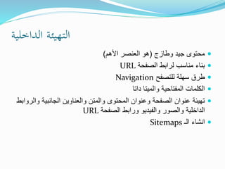 ‫الداخلية‬ ‫التهيئة‬
‫وطازج‬ ‫جيد‬ ‫محتوى‬(‫األهم‬ ‫العنصر‬ ‫هو‬)
‫الصفحة‬ ‫لرابط‬ ‫مناسب‬ ‫بناء‬URL
‫للتصفح‬ ‫سهلة‬ ‫طرق‬Navigation
‫داتا‬ ‫والميتا‬ ‫المفتاحية‬ ‫الكلمات‬
‫الجانبية‬ ‫والعناوين‬ ‫والمتن‬ ‫المحتوى‬ ‫وعنوان‬ ‫الصفحة‬ ‫عنوان‬ ‫تهيئة‬‫والروابط‬
‫الصفحة‬ ‫ورابط‬ ‫والفيديو‬ ‫والصور‬ ‫الداخلية‬URL
‫الـ‬ ‫انشاء‬Sitemaps
 