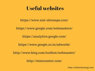 Useful websites
https://www.xml-sitemaps.com/
https://www.google.com/webmasters/
https://analytics.google.com/
https://www.google.co.in/adwords/
http://www.bing.com/toolbox/webmaster/
http://statcounter.com/
http://arthtechnology.com
 